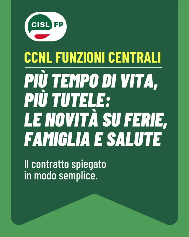 Il lavoro è importante. Anche il tempo per la vita lo è.

Il nuovo CCNL Funzioni Centrali 2025-2027 introduce importanti novità per favorire un migliore equilibrio tra lavoro, salute e vita familiare.

Dalle ferie alle tutele per la genitorialità, dallo smart working alle nuove misure per la salute e l'assistenza familiare: il contratto rafforza diritti concreti che incidono sulla qualità della vita delle lavoratrici e dei lavoratori.

Scorri il carosello per scoprire tutte le principali novità dedicate alla conciliazione tra vita privata e lavoro.

Per tutti gli approfondimenti sul CCNL, visita il sito CISL FP.

#CislFP #FunzioniCentrali #CCNL #Contrattazione #LavoroPubblico #Diritti